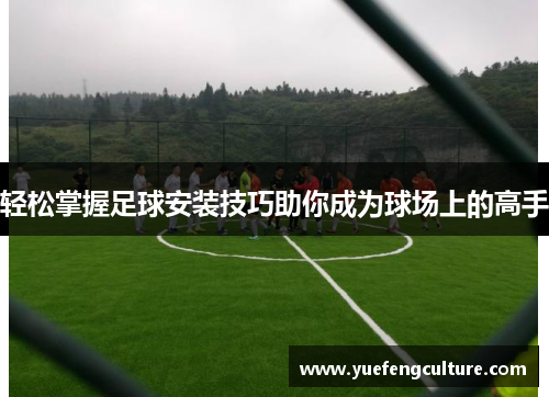 轻松掌握足球安装技巧助你成为球场上的高手