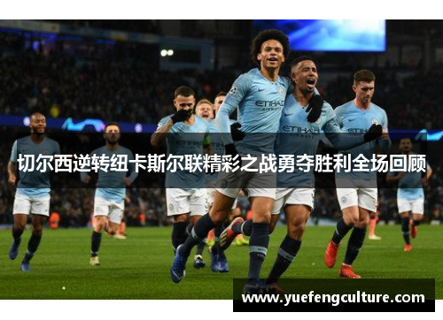 切尔西逆转纽卡斯尔联精彩之战勇夺胜利全场回顾