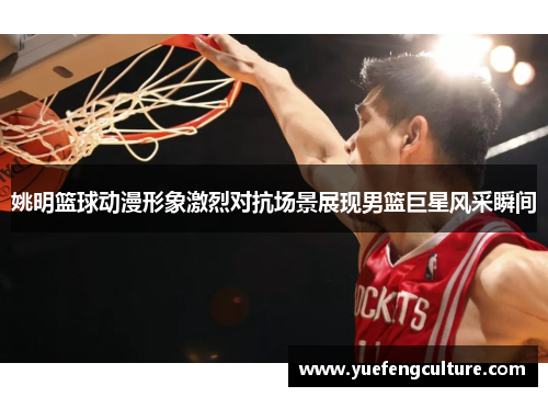姚明篮球动漫形象激烈对抗场景展现男篮巨星风采瞬间