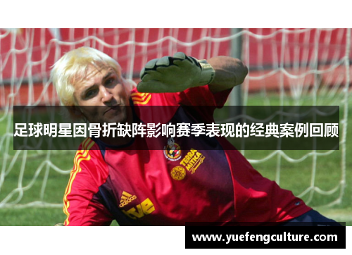 足球明星因骨折缺阵影响赛季表现的经典案例回顾