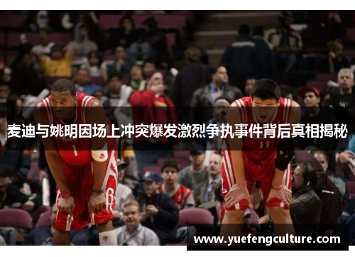 麦迪与姚明因场上冲突爆发激烈争执事件背后真相揭秘