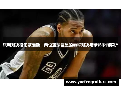 姚明对决格伦戴维斯：两位篮球巨星的巅峰对决与精彩瞬间解析