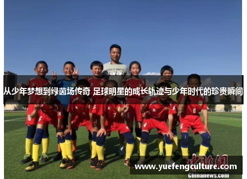 从少年梦想到绿茵场传奇 足球明星的成长轨迹与少年时代的珍贵瞬间
