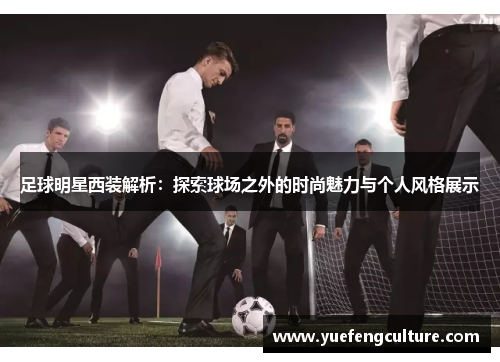足球明星西装解析：探索球场之外的时尚魅力与个人风格展示