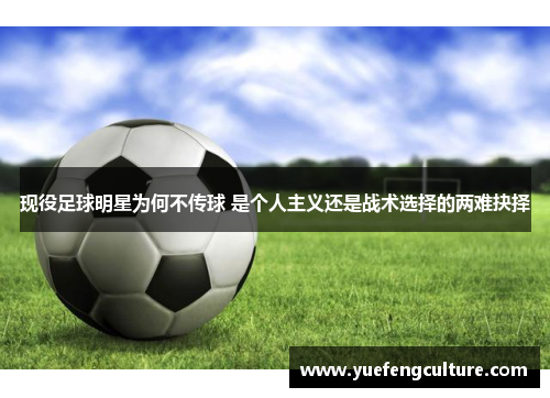 现役足球明星为何不传球 是个人主义还是战术选择的两难抉择