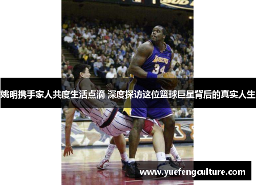 姚明携手家人共度生活点滴 深度探访这位篮球巨星背后的真实人生