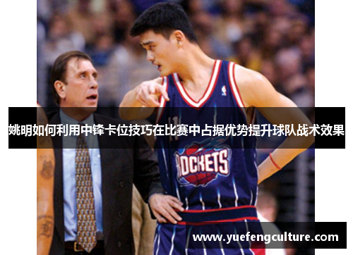 姚明如何利用中锋卡位技巧在比赛中占据优势提升球队战术效果