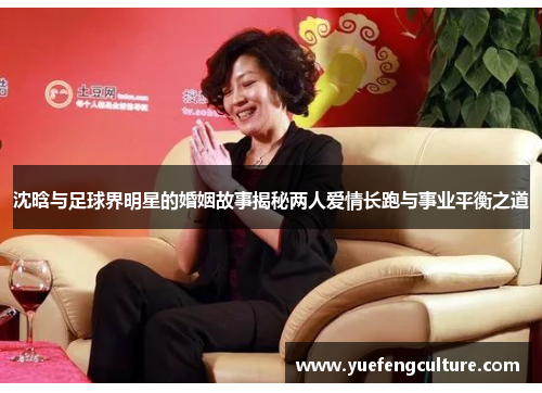 沈晗与足球界明星的婚姻故事揭秘两人爱情长跑与事业平衡之道