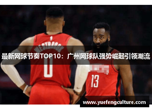 最新网球节奏TOP10：广州网球队强势崛起引领潮流