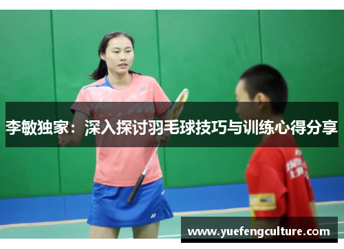 李敏独家：深入探讨羽毛球技巧与训练心得分享