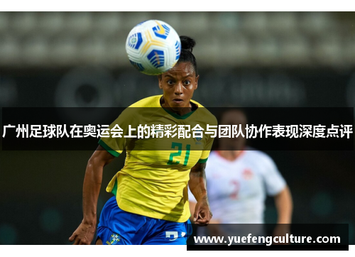 广州足球队在奥运会上的精彩配合与团队协作表现深度点评