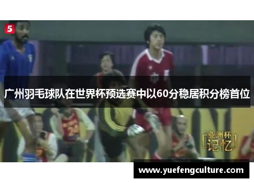 广州羽毛球队在世界杯预选赛中以60分稳居积分榜首位