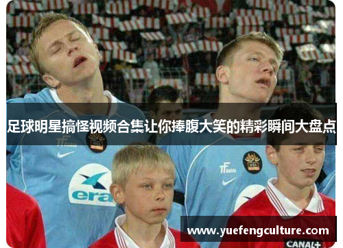 足球明星搞怪视频合集让你捧腹大笑的精彩瞬间大盘点