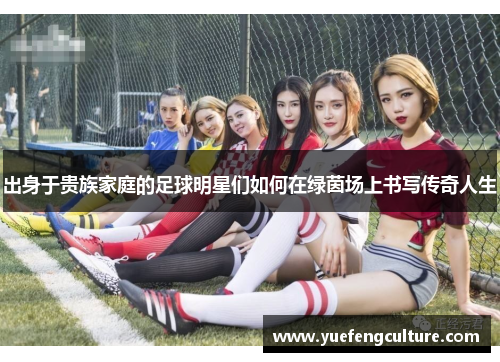 出身于贵族家庭的足球明星们如何在绿茵场上书写传奇人生