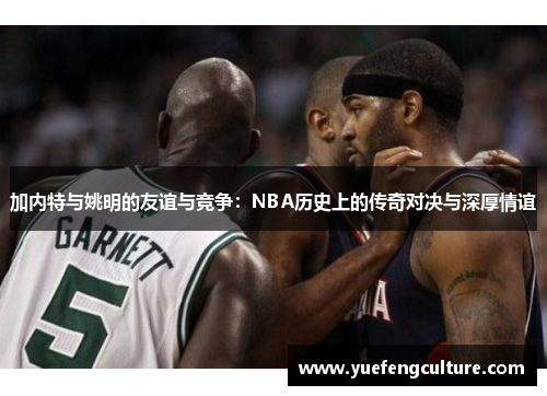 加内特与姚明的友谊与竞争：NBA历史上的传奇对决与深厚情谊