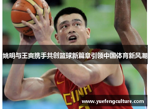 姚明与王爽携手共创篮球新篇章引领中国体育新风潮