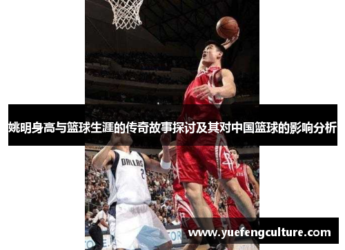 姚明身高与篮球生涯的传奇故事探讨及其对中国篮球的影响分析
