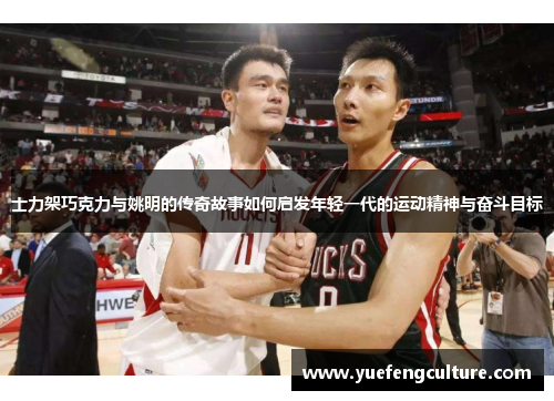 士力架巧克力与姚明的传奇故事如何启发年轻一代的运动精神与奋斗目标