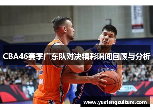 CBA46赛季广东队对决精彩瞬间回顾与分析