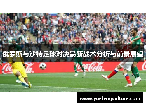 俄罗斯与沙特足球对决最新战术分析与前景展望