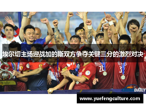 埃尔切主场迎战加的斯双方争夺关键三分的激烈对决