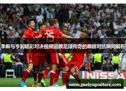 李毅与亨利精彩对决视频回顾足球传奇的巅峰对抗瞬间解析